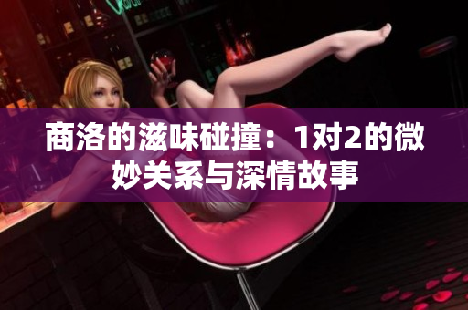 商洛的滋味碰撞：1对2的微妙关系与深情故事