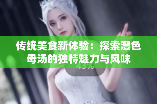 传统美食新体验：探索澧色母汤的独特魅力与风味
