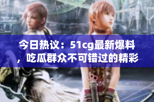 今日热议：51cg最新爆料，吃瓜群众不可错过的精彩内容