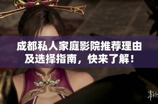 成都私人家庭影院推荐理由及选择指南，快来了解！
