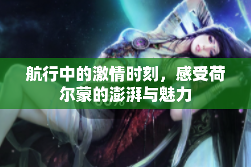 航行中的激情时刻，感受荷尔蒙的澎湃与魅力
