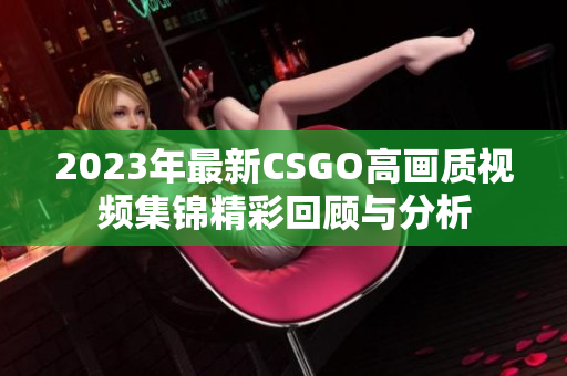 2023年最新CSGO高画质视频集锦精彩回顾与分析