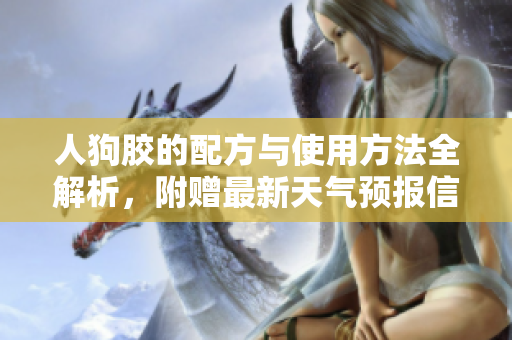 人狗胶的配方与使用方法全解析，附赠最新天气预报信息