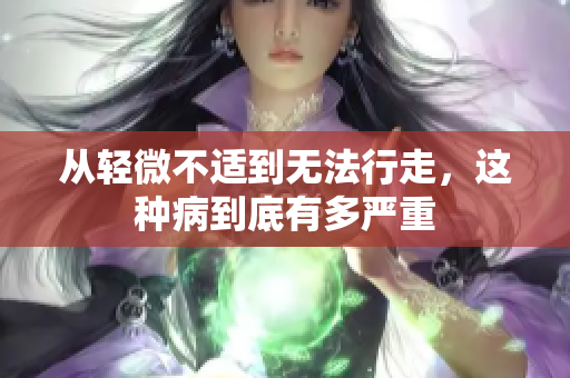 从轻微不适到无法行走，这种病到底有多严重