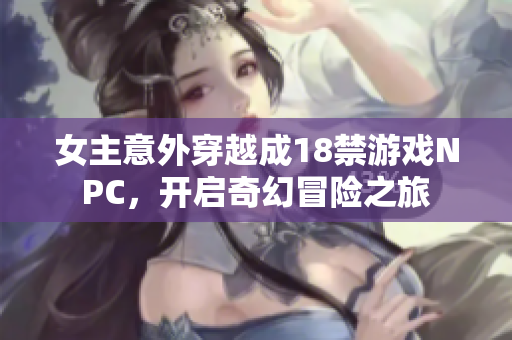 女主意外穿越成18禁游戏NPC，开启奇幻冒险之旅