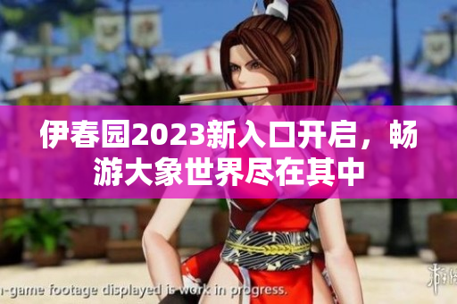 伊春园2023新入口开启，畅游大象世界尽在其中