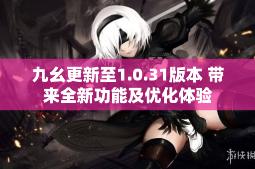 九幺更新至1.0.31版本 带来全新功能及优化体验