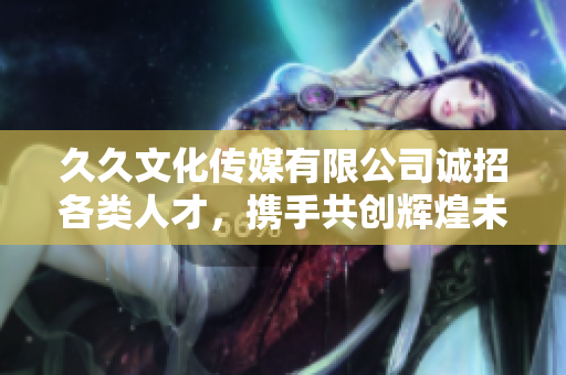 久久文化传媒有限公司诚招各类人才，携手共创辉煌未来