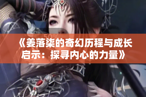 《姜落柒的奇幻历程与成长启示：探寻内心的力量》