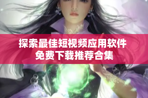 探索最佳短视频应用软件 免费下载推荐合集