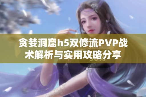 贪婪洞窟h5双修流PVP战术解析与实用攻略分享