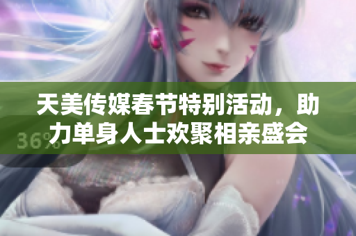 天美传媒春节特别活动，助力单身人士欢聚相亲盛会
