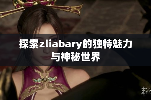 探索zliabary的独特魅力与神秘世界