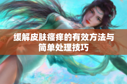 缓解皮肤瘙痒的有效方法与简单处理技巧