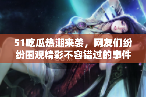 51吃瓜热潮来袭，网友们纷纷围观精彩不容错过的事件