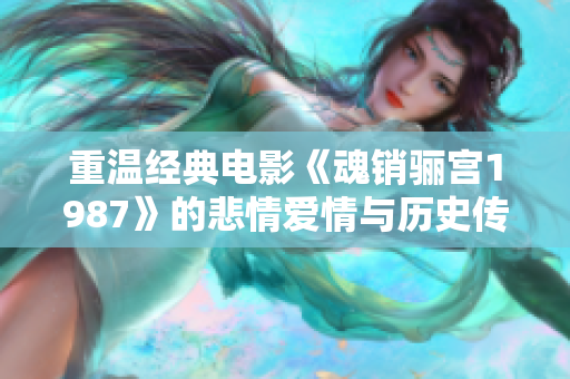 重温经典电影《魂销骊宫1987》的悲情爱情与历史传奇