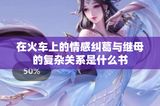 在火车上的情感纠葛与继母的复杂关系是什么书