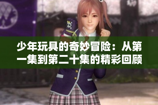 少年玩具的奇妙冒险：从第一集到第二十集的精彩回顾