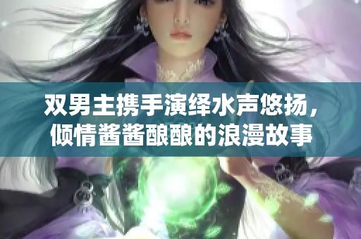 双男主携手演绎水声悠扬，倾情酱酱酿酿的浪漫故事