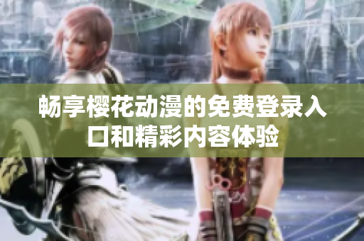 畅享樱花动漫的免费登录入口和精彩内容体验