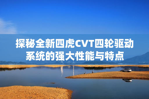 探秘全新四虎CVT四轮驱动系统的强大性能与特点