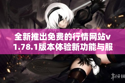 全新推出免费的行情网站v1.78.1版本体验新功能与服务