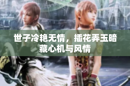 世子冷艳无情，插花弄玉暗藏心机与风情