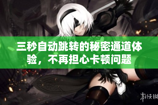 三秒自动跳转的秘密通道体验，不再担心卡顿问题