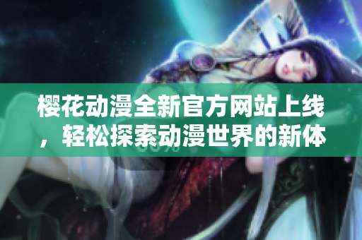 樱花动漫全新官方网站上线，轻松探索动漫世界的新体验