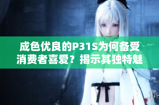 成色优良的P31S为何备受消费者喜爱？揭示其独特魅力！