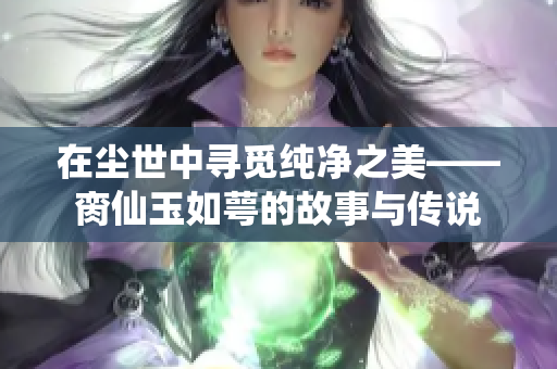 在尘世中寻觅纯净之美——脔仙玉如萼的故事与传说
