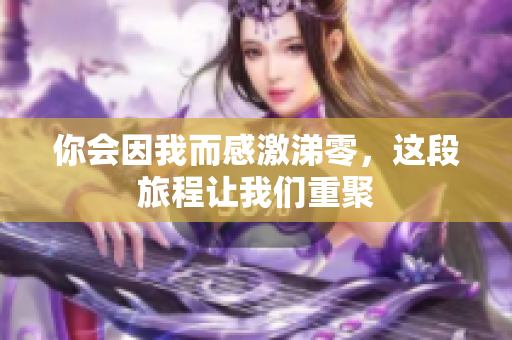 你会因我而感激涕零，这段旅程让我们重聚
