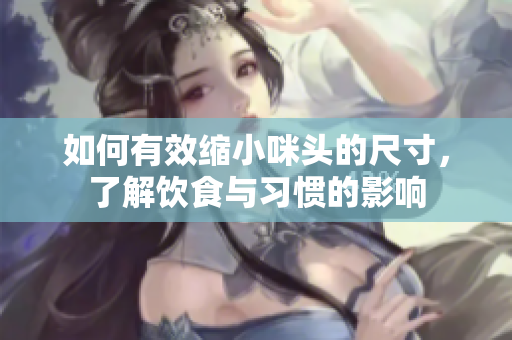 如何有效缩小咪头的尺寸，了解饮食与习惯的影响