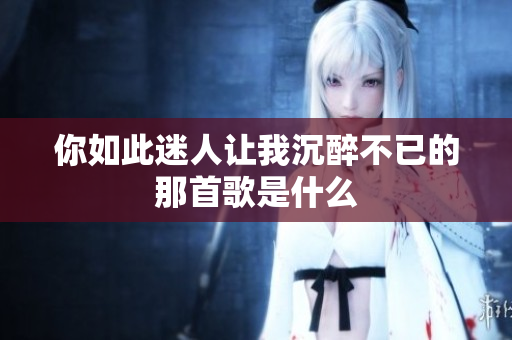 你如此迷人让我沉醉不已的那首歌是什么