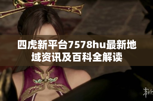 四虎新平台7578hu最新地域资讯及百科全解读