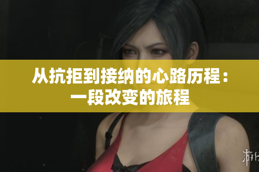 从抗拒到接纳的心路历程：一段改变的旅程