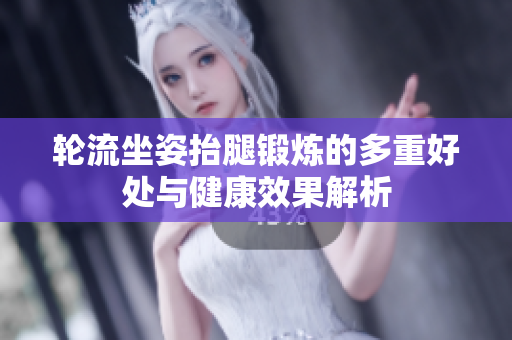 轮流坐姿抬腿锻炼的多重好处与健康效果解析