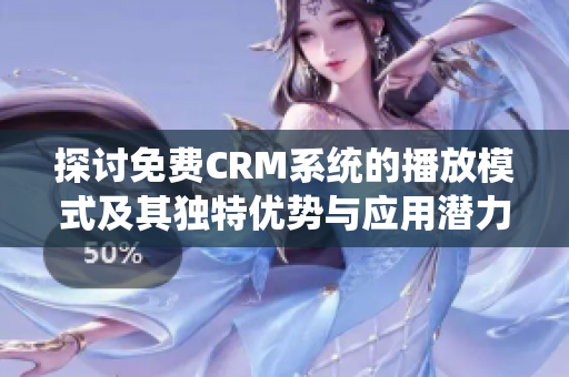 探讨免费CRM系统的播放模式及其独特优势与应用潜力