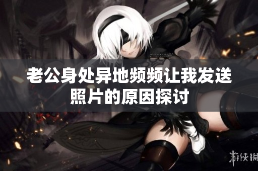 老公身处异地频频让我发送照片的原因探讨