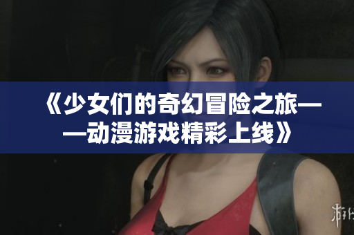 《少女们的奇幻冒险之旅——动漫游戏精彩上线》
