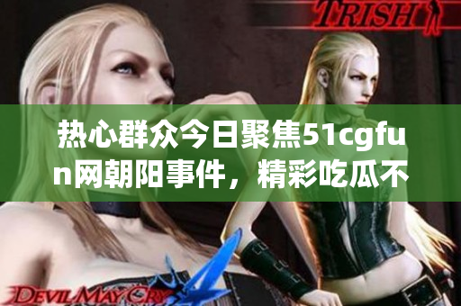 热心群众今日聚焦51cgfun网朝阳事件，精彩吃瓜不断