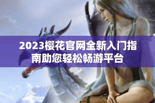 2023樱花官网全新入门指南助您轻松畅游平台