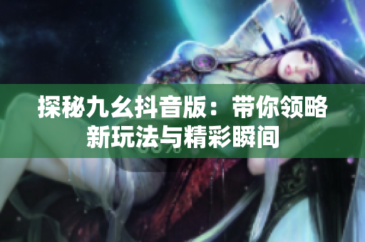 探秘九幺抖音版：带你领略新玩法与精彩瞬间