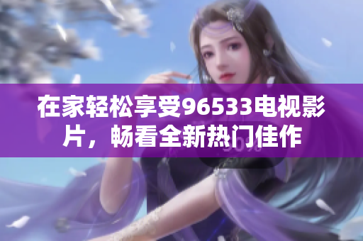 在家轻松享受96533电视影片，畅看全新热门佳作