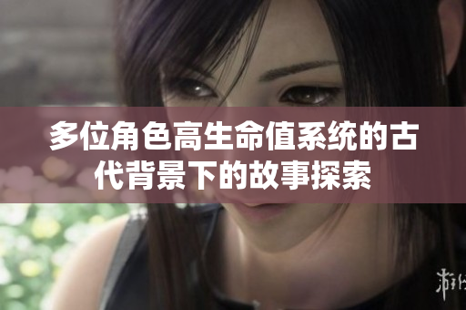 多位角色高生命值系统的古代背景下的故事探索