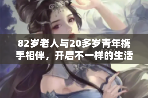 82岁老人与20多岁青年携手相伴，开启不一样的生活旅程