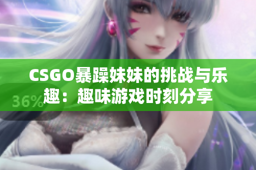 CSGO暴躁妹妹的挑战与乐趣：趣味游戏时刻分享