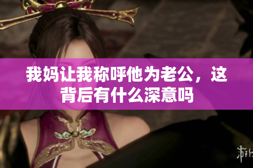我妈让我称呼他为老公，这背后有什么深意吗