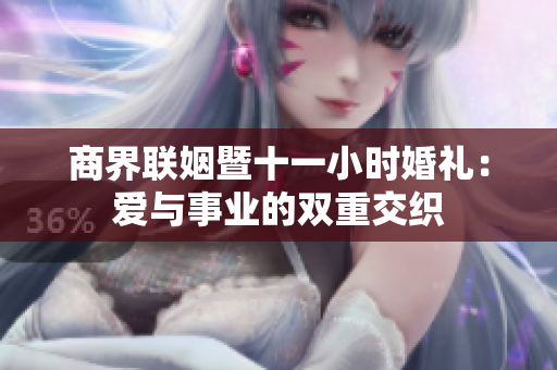 商界联姻暨十一小时婚礼：爱与事业的双重交织