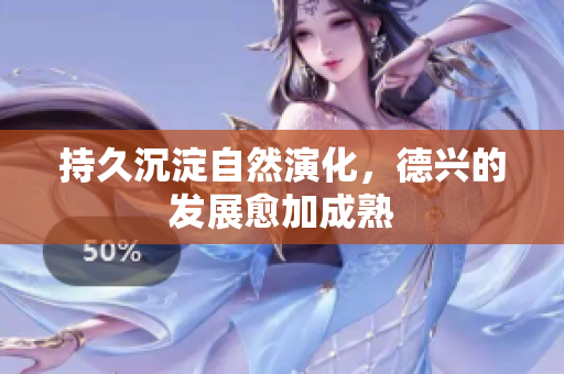 持久沉淀自然演化，德兴的发展愈加成熟
